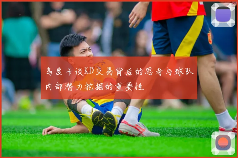乌度卡谈KD交易背后的思考与球队内部潜力挖掘的重要性