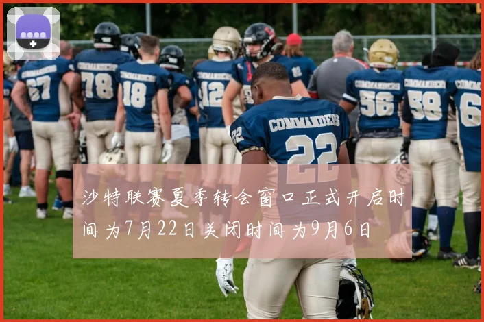 沙特联赛夏季转会窗口正式开启时间为7月22日关闭时间为9月6日