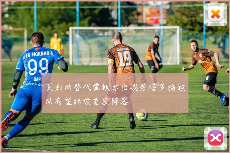 莫利纳替代蒙铁尔出战劳塔罗梅迪纳有望继续首发阵容