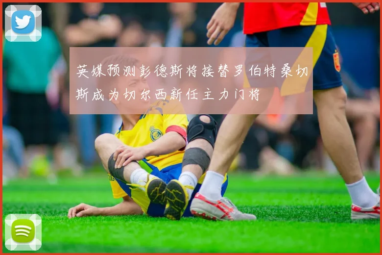 英媒预测彭德斯将接替罗伯特桑切斯成为切尔西新任主力门将