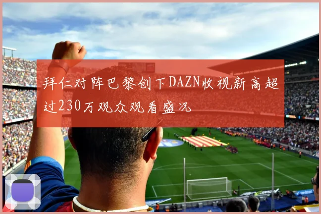 拜仁对阵巴黎创下DAZN收视新高超过230万观众观看盛况