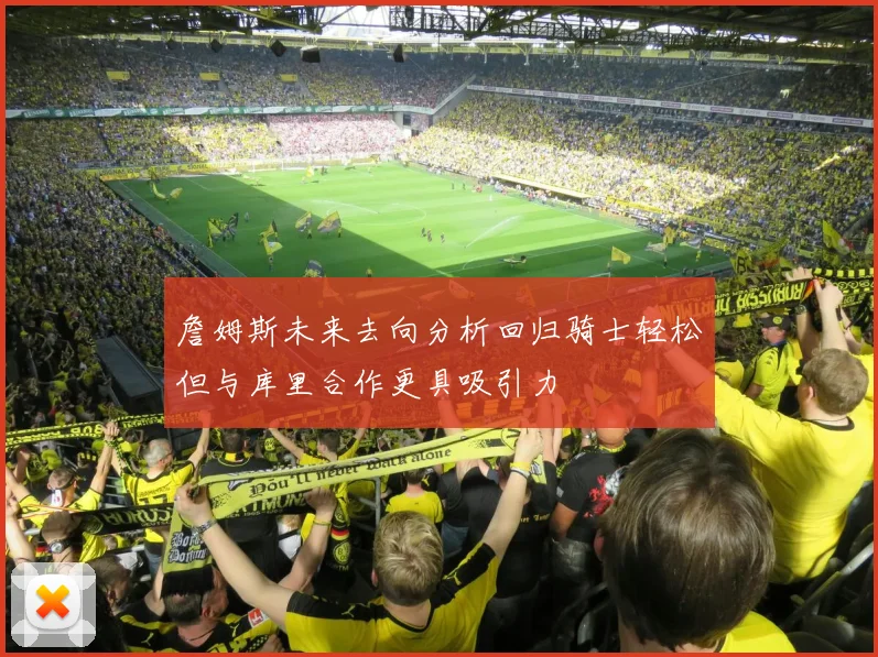 詹姆斯未来去向分析回归骑士轻松但与库里合作更具吸引力