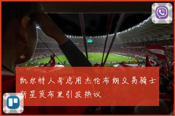 凯尔特人考虑用杰伦布朗交易骑士新星莫布里引发热议