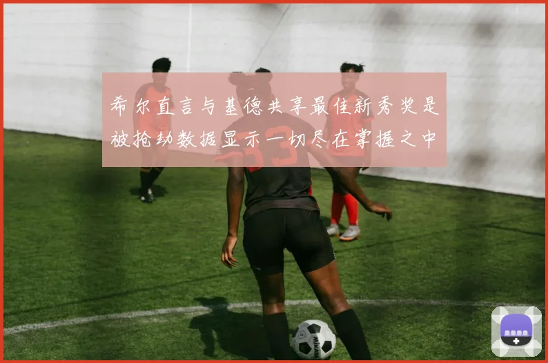 希尔直言与基德共享最佳新秀奖是被抢劫数据显示一切尽在掌握之中