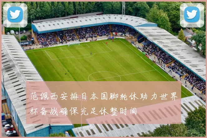范佩西安排日本国脚轮休助力世界杯备战确保充足休整时间
