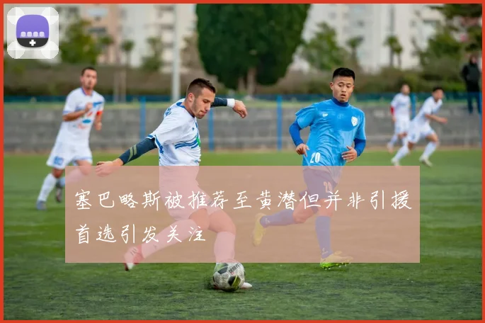 塞巴略斯被推荐至黄潜但并非引援首选引发关注