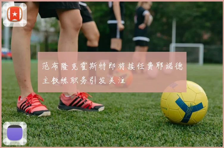 范布隆克霍斯特即将接任费耶诺德主教练职务引发关注